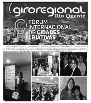 Seminário Internacional de Cidades Criativas, promovido pela Prefeitura de Rio Quente, excelente iniciativa
do Prefeito Rivalino, palestrantes como o Ex-Prefeito de Barcelona, Espanha, Representantes de Bogotá, Bolívia,
um encontro que sem dúvida coloca Goiás dentro da concepção de CIDADES CRIATIVAS.
 