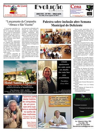 ano XVIi - nº 995 - cruz alta
Cruz Alta, 25 de agosto de 2015
Para você manter sua cultura em alta
O movimento apartidário (in-
dependente de orientação polí-
tica ou preferência partidária)
surgiu a partir de representantes
de entidades que procuraram o
HSVP/CA para saber como po-
deriam apoiar a instituição que
vêm enfrentando sérias dificul-
dades financeiras.
Uma comissão organizadora
foi composta com representan-
tes dessas entidades para captar,
estruturar e por em prática ideias
que ajudem o São Vicente a sair
da crise como, por exemplo, Ba-
zar Solidário, Troco Solidário,
Conta Corrente para Doações,
dentre outras.
O propósito primordial da
campanha é a mobilização da
sociedade para encontrar alter-
nativas de solucionar os proble-
“Lançamento da Campanha
“Abrace o São Vicente”
mas financeiros enfrentados pelo
Hospital, de modo imediato e
emergencial, e também de modo
constante contribuindo, desta
forma, com o aprimoramento da
saúde no município de Cruz Alta.
A promessa é que todo o pro-
cesso aconteça de forma transpa-
rente e nós do Jornal Evolução,
representantes da mídia local, es-
tamos fazendo nossa parte dando
ampla cobertura e divulgação da
campanha.
Quem quiser colaborar com a
campanha pode entrar em conta-
to com a assessoria de comuni-
cação do Hospital pelo telefone
3321-2400, ramal 2537 e falar
com a Claudiane. Ou então, pro-
curar a assistente social do Hos-
pital, Fátima Bronzatti, no ramal
2432.”
Palestra sobre inclusão abre Semana
Municipal do Deficiente
Iniciou nesta quarta-feira (19) a
Semana Municipal do Deficiente no
Salão Paroquial da Igreja de Fátima. A
abertura do evento contou com apre-
sentação do “Programa Inclusão do
Deficiente” e “Exposição do Projeto
de Oportunidades” ministrada pela
Assistente Social, Ana Maria Poletti
Fortes da Empresa Bruning Tecnome-
tal de Panambi.
Segundo a Assistente Social, a Bru-
ning conta com 60 pessoas com defi-
ciência e através desta atividade busca
realçar a capacidade dos deficientes
em contribuir com as empresas. “Pro-
curamos auxiliar o deficiente a alcan-
çar seus objetivos e demonstrar que
através da integração social são capa-
zes de realizar seus sonhos e superar
suas próprias expectativas” – comple-
tou Ana.
O Presidente do Conselho Munici-
pal dos Direitos da Pessoa com Defici-
ência (CMPD), Paulo Ricardo Bastos
enfatiza que essas ações contribuem
para inserção dos deficientes no mer-
cado de trabalho e também para rom-
per o preconceito que ainda existe na
sociedade.
A Semana de Abertura da Família
continua até o dia 27 de agosto com
o apoio da Secretaria de Desenvolvi-
mento Social. O CMPD conta atual-
mente, com oito entidades e atende
em torno de 180 pessoas. As reuni-
ões acontecem às 14 horas, todas as
segundas e quintas-feiras no Ginásio
Municipal, aberta aos que desejam
participar.
Programação Semana Municipal do
Deficiente:
24/08 Tribuna Livre na Câmara
Municipal
25/08 Cadeiraço do Ginásio de Es-
portes até a Prefeitura
26/08 Caminhada às escuras
27/08 Boate do Ciepdo
do 3º
 
