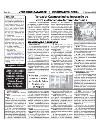 VEREADOR CATANESE INFORMATIVO GERAL 1º Semestre/2013Pág. 02
Atendendo a inúmeros pedidos
de moradores da região do Jardim
São Dimas/Modelo, o vereador
Catanese encaminhou indicação nº.
475/2013 à Prefeitura Municipal
sugerindo que encaminhe ofícios as
agências bancárias Caixa
Econômica Federal, Banco do
Brasil, Itaú/Unibanco e demais
agências do município, para que
informem sobre a viabilidade da
INDICAÇÕES 2013
Nº 23 - Lombada na Rua Henrique
Castejon.
Nº 24 – Lombada na Rua Romeu
Daolio.
Nº 100 - Troca de iluminação em
vielas no Jardim São Dimas/Modelo
(nas que estiverem eventualmente
queimadas). Seria importante a
verificação de todas as vielas,
principalmente na parte da noite.
Nº 140 – Remoção de entulhos e
limpeza no trecho da Avenida Carlos
Baroni com a Rua Ludovico Altomani,
inclusive verificação das calçadas que
estãorepletasdematerialdeconstrução,
e a afixação de placas ”PROIBIDO
JOGAR LIXO”. Aproveitando peço a
colocação de dois bancos na praça que
percorreotrechodaRuaLudovicoAltomani.
Nº 168 - Sugere a revitalização da
Praça Salvador Ulisses, no São Dimas,
promovendo benfeitorias na ordem de
um parquinho, bebedouro, novos
assentos, uma malha se possível,
incluindo um novo abrigo de ônibus.
Nº 169 - Sugere instalação de um
bebedouro, a manutenção e limpeza na
Praça localizada na Rua Ludovico
Altomani.
Nº 170 - Sugere desentupimento das
“bocas de lobo” na Rua Carlos Gomes.
Nº 171 - Sugere operação fumacê
no Jardim São Dimas/Modelo, em
especial na RuaAdolfo Cristiani.
arredoresdocampodaChácaraSãoJoão.
Nº 173 - Manutenção de brinquedos
na Praça Salvador Tavares.
Nº 236 -Tapa buracos na Rua Lupér-
cio da Silva no Conjunto Habitacional
Alberto Marques, no bairro São Dimas.
A manutenção é necessário tanto no
cruzamento da Rua Afonso Jeremias,
como na Rua Ângelo Frare.
Nº 237 - Indica recuperação asfáltica
daRuaJoãoVieira,nasproximidadesda
quadrapoliesportivadaChácaraSãoJoão.
Nº 238 - Indica reparos em boca de
lobo da RuaAfonso Jeremias, noAlberto
Marques.
Nº 258 - Indica retirada de árvore
condenada na Rua Vitalino Lavezzo, em
frente ao nº 312, no São Dimas/Modelo.
Nº 263 – Lombada na Rua
Domingos Alberto Marson para
contenção de velocidade.
Nº 412 - Estudos de viabilidade
para mudança de lugar da ponte de
ferro do Jardim Modelo ou melhorias
nesta, para que seja diminuído o
barulho que faz quando os carros
trafegam por ali.
Os moradores tem se queixado
muito do barulho desta ponte de ferro.
Nº 413 - Operação tapa buracos
na entrada do Jardim São Dimas/
Modelo em frente à empresa Magnetti
Marelli, pois o asfalto está muito
esburacado vindo a ocasionar vários
prejuízos aos carros que por ali
trafegam.Nº 172 - Sugere limpeza de mato nos
Vereador Catanese indica instalação de
caixa eletrônico no Jardim São Dimas
instalação de Caixa Eletrônico no
Jardim São Dimas/Modelo para
pagamentos, em local a ser
combinado com a Municipalidade.
Os moradores daquela região
da cidade carecem de um caixa
eletrônico para que possam efetuar
suas transações bancárias lá mes-
mo no bairro, sem a necessidade
de se deslocar até a área central
da cidade para esse fim.
INDICAÇÕES 2013
Nº 19 – Estudo para efetivação de
equipe permanente para limpeza de
córregos em Amparo. A equipe
permanente, terceirizada ou não,
ajudaria muito a manter limpos os
córregos em todo o município.
Nº 22 – Sugere estudos para
efetivação de equipe de limpeza para
atendimento nos Bairros.
Nº. 70 – Troca de iluminação nos
Bairros e estudo para substituição por
lâmpadasdeLed.Ailuminaçãoreforçada
traz mais segurança e mais visibilidade
aos veículos, pedestres, enfim, a todos.
Nº 115 – Sugere que a Prefeitura
tenha uma equipe própria para realizar
tapa buracos ou recapeamento de ruas,
avenidas etc.
MANUTENÇÃO E SERVIÇOSMANUTENÇÃO E SERVIÇOSMANUTENÇÃO E SERVIÇOSMANUTENÇÃO E SERVIÇOSMANUTENÇÃO E SERVIÇOS
Nº 461 - Estudos para o ano de
2013, sobre a possibilidade de
revitalização das praças e fontes na
cidade deAmparo.
Nº 557 – Estudos para viabilização
da frente de trabalho em Amparo,
visando deixar a cidade limpa, ordeira e
sem a preocupação de falta de limpeza.
Nº 558 – Sugere campanhas
periódicas com fins educativos de
conscientização para não sujar a cidade.
Nº 710 - Indica efetivação de equipes
de limpeza para os bairros, objetivando
dar mais celeridade na limpeza,
manutenção, poda de árvores, e ainda
a troca de lâmpadas queimadas nos
locais onde se fizerem necessários.
Acreditamos que esta efetivação de
equipe de limpeza trará uma
conseqüência positiva para o município,
trazendo uma maior celeridade na
limpeza dos bairros.
Nº 624 – Solicita melhorias na
iluminaçãonointeriorCemitérioMunicipal
visando à preservação do local, dos
túmulos,inclusiveevitandoofurtodecobre
que infelizmente é muito grande.
Nº 636 – Indica pintura de solo –
demarcação das vagas reservadas para
idoso e portadores de necessidades
especiais.
Nº 1048 – Indica que Secretaria de
Manutenção e Serviços, na medida do
possível, dê apoio a APAE de Amparo
quanto à manutenção dos brinquedos.
Nº 1059 - Sugere troca de iluminação
nos bairros, proporcionando mais
segurança e mais visibilidade aos
veículos, pedestres, enfim, a todos
REQUERIMENTO 2013
Nº 253 – Indica construção de uma
via paralela a Rodovia SP 95. Seria
importante analisar a construção de
uma via de asfalto ou no início do posto
Corsetti ou ao lado do Portal. O local já
é perigoso tendo em vista os inúmeros
acidentes. Seria importante analisar o
projeto. Também seria importante
analisar onde serão construídas as
passarelas ao longo da pista duplicada.
Vereador Catanese
esteve na Unidade
de Saúde do Bairro
Santa Maria
do Amparo
Catanese consegue
R$ 300.000,00
(trezentos mil reais)
junto ao deputado
Ricardo Tripoli,
para aplicação na
área da Saúde.
EditorialEditorialEditorialEditorialEditorial
Rogério Catanese
Aos amigos, aos moradores de
Amparo, peço licença para mais uma
vez, apresentar minha prestação de
contas junto ao trabalho desenvolvido
como vereador no ano de 2013.
Gostaria que todos vocês lessem o
presente Informativo, lembrando que
são 12 até a presente data e
pretendem mostrar o que foi
realizado pelo vereador Catanese
em prol dos interesses dos
moradores de todas as localidades
de nossa cidade.
Através dessa prestação de
contas quero honrar os votos
recebidos, pois só conquistamos
objetivos na vida com muita
dedicação e trabalho, o que mais
tenho feito nos últimos anos de
minha vida em prol dos interesses
da sociedade amparense.
Acompanhe mais atividades do
vereador Catanese:
Visite nosso site:
WWW.rogeriocatanese.blogspot.com.br
WWW.rogeriocatanese.com.br
Acredito no trabalho sério, por
isso tenho procurado fazer a
diferença. Importante esclarecer que
os informes são custeados com
dinheiro próprio do vereador
Catanese.
Um forte abraço a todos.
 