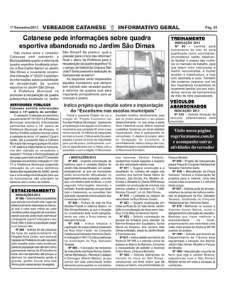 VEREADOR CATANESE INFORMATIVO GERAL1º Semestre/2013 Pág. 03
VEÍCULOSVEÍCULOSVEÍCULOSVEÍCULOSVEÍCULOS
ABANDONADOSABANDONADOSABANDONADOSABANDONADOSABANDONADOS
INDICAÇÃO 2013
Nº 632 – Solicita remoção de
veículos abandonados pelo
município.
TREINTREINTREINTREINTREINAMENTAMENTAMENTAMENTAMENTOOOOO
INDICAÇÃO 2013
Nº 95 – Centros para
treinamento de mão de obra
qualificada como cozinheiras,
arrumadeiras, babás, objetivan-
do facilitar o acesso das mulhe-
res no mercado de trabalho, para
que sejam mais valorizadas e
melhor remuneradas. A mulher
também é trabalhadora, e hoje
com assinada e tudo. Também
não podemos esquecer que ela
tem importância fundamental no
orçamento familiar, por isso solici-
tamos centros de treinamentos
de mão de obra especializada.
+ INDICAÇÕES 2013
Nº 445 - Urgente contratação de
médicos para a Unidade Básica do
Jardim São Dimas/Modelo, em caráter
emergencial, já que os moradores
estão encontrando dificuldades no
agendamento das consultas, uma vez
que, um médico está de férias, o outro
segundo informações rescindiu o
contrato, ficando apenas um para fazer
todo o tratamento, as consultas, fato
que está causando preocupação aos
moradores do bairro.
Nº 446 – Pintura de solo na Rua
Alcides Postali e Ulderico Batoni, no
São Dimas/Modelo, já que a situação
no cruzamento está muito perigosa,
tendo em vista o fluxo intenso de
veículos no local.
Nº 466 - Indica limpeza e
capinação de praça pública localizada
na Rua Vítor Farah, no Conjunto
Habitacional Vereador Hermínio Gerbi.
A indicação nº 467/13 indica melhorias
na iluminação da Pça. Salvador
Tavares.
Nº 480 – Colocação de redutores
de velocidade nas Ruas Romeu Daolio,
Gilmar Michelazzo, Henrique Castejon
e Domingos Alberto Marson, já que
carros em alta velocidade estão
deixando preocupados os moradores
das mesmas. Senhor Prefeito,
recebemos muitas ligações a respeito
da alta velocidade nestas ruas.
Nº 611 – Sugere construção e a
ampliação do número de vagas nas
creches dos bairros Santa Maria do
Amparo, São Dimas, Pq. Modelo, Jd.
Europa e Silvestre IV. Desde 2008 temos
insistido na construção de creches nos
bairros citados e também na “CIME
Nicolau Consoli”, no Jd. São Dimas.
Nº 619 – Lombada ou redutor de
velocidade na Rua Romeu Daolio.
Nº 621 – Sugere sinalização em
todas as Ruas do Jd. Vale Verde, Jardim
Itália e a sinalização de faixa entre vias:
Rua 13 de Maio e General Osório.
Nº 622 – Solicita contratação de
equipe de limpeza para atender os
Bairros Bosque dos Eucaliptos, Santa
Maria do Amparo, dos Jardins São
Dimas e Modelo, áreas do Jardim Brasil
e Camandocaia.
Nº 637 – Indica asfalto em trecho da
Rodovia SP 095 e a estrada vicinal de
acesso ao Bairro do Barreiro. Inclusive
a necessidade de asfaltar a Avenida
Airton Sena, Chácara Bortoloti.
Nº 643 – Solicita alterações no
trânsito no trevo do São Dimas,
construindo um Anel Viário que dê
Parque Modelo.
Nº 855 – Projeto de manutenção
para a Praça do Conjunto Habitacional
Vereador Hermínio Gerbi.
Nº 856 – Manutenção da Praça
Salvador Tavares e implantação de
projetos para a mesma. Uma das
nossas lutas incansáveis é a reforma
desta praça.
Nº 857 – Solicita poda de árvores,
cobertura de campo de malha e melho-
rias no playground na Pça. Salvador
Tavares, localizada no Conjunto
Habitacional Ver. Hermínio Gerbi.
Nº 870 - Melhorias no acesso a
Avenida Ayrton Senna, como o
alargamento e colocação de cascalho.
Medidas que visam melhorar a
acessibilidade no local,
proporcionando aos motoristas uma
visão mais ampla da Rodovia SP-95
quando do acesso.
Nº 1061 – Solicita que através do
Departamento de Trânsito seja
regularizada a situação dos Bairros
Jardim São Dimas, Modelo e Parque
do Modelo.
Nº 1063 - Manutenção na ponte de
ferro que liga o Jardim Bianca,
adjacências com o São Dimas/
Modelo tendo em vista a situação já
conhecida.acesso ao bairro, nas proximidades do
Hás muitos anos o vereador
Catanese vem cobrando a
Municipalidade quanto a reforma da
quadra esportiva localizada próxi-
mo a Rua Carlos Baroni no Jardim
São Dimas e novamente encami-
nha indicação nº 30/2013 solicitan-
do informações sobre possibilidade
de recuperação da quadra
esportiva no Jardim São Dimas.
A Prefeitura Municipal irá
promover a recuperação da quadra
poliesportiva localizada no Jardim
Catanese pede informações sobre quadra
esportiva abandonada no Jardim São Dimas
São Dimas? Se positivo, qual a
previsão para o início das reformas?
Qual o plano da Prefeitura para a
recuperação da quadra esportiva? E
o campo de futebol da Chácara São
João? Seria possível a realização do
Campeonato de bairro?
As respostas serão repassadas
aqueles moradores que sempre
tem cobrado este vereador quanto
a reforma da quadra que será
importante principalmente para as
crianças e jovens.
Visite nossa página
rogeriocatanese.com.br
e acompanhe outras
atividades do vereador
Prevê o presente Projeto de Lei a
criação do “Projeto Escotismo nas
EscolasPúblicasMunicipais”,objetivando
aimplantaçãoedivulgaçãodoEscotismo,
movimento que completa 90 anos e que
reúne cerca de 16 milhões de integrantes
emtodoomundo.OMovimentoEscoteiro
prepara o jovem no início da maturidade
paraqueelepossa,continuamente,cum-
prir os seus deveres com a Pátria, com a
sociedadeecomareligião.OMovimento
Indica projeto que dispõe sobre a implantação
do “Escotismo nas escolas municipais”
SERVIDORES PÚBLICOSSERVIDORES PÚBLICOSSERVIDORES PÚBLICOSSERVIDORES PÚBLICOSSERVIDORES PÚBLICOS
Catanese solicita informações
sobre o 14º salário do servidor
O vereador Catanese encaminhou
requerimento Nº 137/2013 à Prefeitura
Municipal solicitando informações
pertinentes sobre o 14º salário da
Prefeitura Municipal de Amparo. O
Senhor Prefeito poderia informar sobre
a validade da lei do 14º salário? Qual a
razão, até a presente data a Câmara
Municipalnãorevogouqualquerleisobre
o 14º salário e infelizmente os funcioná-
rios têm cobrado os vereadores a
respeito? Porque a Municipalidade só
tempagoquemestánaativa?Overeador
Catanese encaminhou indicação nº 135/
13 à Prefeitura Municipal sugerindo
colocação de um caixa eletrônico
dentro das repartições do SAAE, sendo
que é uma antiga reivindicação para que
os funcionários não precisem se
deslocar até o centro da cidade.
Escoteiro contribui, decisivamente, para
que os jovens assumam o seu próprio
desenvolvimento, no que tange a parte
física,intelectual,social,afetiva,espiritual
epatriótica.Tornam-se,porviadecidadãos
responsáveis, úteis e participantes da
comunidade. O objetivo do projeto, além
da divulgação do Escotismo, é
primordialmente,retiraracriançadasruas,
oferecendolazereosensinamentossadios
do Movimento Escoteiro.
ESTESTESTESTESTAAAAACIONCIONCIONCIONCIONAMENTAMENTAMENTAMENTAMENTOOOOO
INDICAÇÕES 2013
Nº 588 – Solicita à Municipalidade
que estude a exclusão das vagas de
estacionamento oferecidas ao banco,
já que o valor será ínfimo ao valor
recebido pelos aluguéis de sua área,
sendo que ele pode muito bem levar
o transporte (carro Forte) para o seu
local. Não é justo a população pagar
e os bancos não.
Nº 608 – Solicita fim da cobrança
da taxa do estacionamento no
Hospital Anna Cintra, com eventual
repassedaPrefeituradovalorapurado
pelo hospital, assim certa revolta por
partedapopulaçãoquenãotemcomo
permanecer menos de 20 minutos no
local, sem ser atendido, até porque, a
demora no atendimento ainda é
grande, porém houve uma boa
diminuição nesse tempo de espera.
 