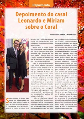 6 Jornal Bernadette de Lourdes | março 20146
S
omos casados há pouco mais
de um ano e participamos do
coral desde o início. Tivemos a
graça de ter o coral Santa Bernade-
te cantando em nosso matrimônio,
mais de 50 irmãos se doando para
Depoimento
Depoimento do casal
Leonardo e Miriam
sobre o Coral
Por: Leonardo Zambello e Miriam Queiroz
dar mais vida a celebração do casa-
mento, com muita alegria e amor,
isso não tem dinheiro no mundo que
possa retribuir.
Quanto mais o tempo passou
dentro deste coral, mais nos alegra-
mos com os resultados desta ferra-
menta da Igreja, porque tem sido
muito grande a evolução deste coro
e lindo o trabalho de evangelização
que ele tem feito para nossa paró-
quia e em tantos outros lugares.
Sobre os integrantes deste coro,
o que nos faz refletir é que não são
formados com as melhores vozes da
paroquia e muito menos com pes-
soas que conhecem de música. São
pessoas comuns que apenas gostam
da música, abraçaram a ideia de can-
tar músicas religiosas e assumiram
a responsabilidade. O que nos cha-
ma muito atenção, foi na apresenta-
ção do Credo de Vivaldi, muitos dos
nossos cantores decoraram os qua-
tro movimento e isso é uma grande
vitória para todos, porque é muito
extenso e difícil, e quando cantado
com o coração ofusca qualquer difi-
culdade e fica lindo.
E sobre o trabalho de evangeli-
zação, porque hoje temos grandes
dificuldades de levar o amor de Deus
aos irmãos, aqueles que não conhe-
cem ou não participam por algum
motivo desta Igreja e, sair para anun-
ciar nas casas nem sempre é possí-
vel. O medo e a insegurança apri-
sionam as pessoas em suas casas e
condomínios e também os portei-
ros eletrônicos que nos distanciam
mais deste irmão e assim barrando
que a palavra de Deus chegue até
eles. Desta maneira o nosso coral
tem conseguido chegar de uma
forma muito tranquila, em mui-
tas pessoas que provavelmente os
porteiros eletrônicos barrariam.
Isso aconteceu quando nos apre-
sentamos num Festival de inverno,
na cidade de Vinhedo, promovido
pela prefeitura da cidade. Foram
duas semanas de apresentações,
entre os 70 coros que participaram
deste evento, apenas o nosso era
religioso. E quando terminamos
a apresentação, o que mais ouvía-
mos dentre as pessoas que organi-
zaram era “que bom ver que ainda
temos religiosidade entre os co-
ros”. Poder cantar música que fala
do amor de Cristo e reverenciar a
Maria, faz com que chegue ao ínti-
mo de qualquer pessoa. Este coro
tem transformado servos inúteis
em ferramentas de evangelização,
e isso é Trabalho do Espirito Santo,
pois fez com os apóstolos, fez com
tantos irmãos desta nossa paro-
quia e faz todos os domingos com
os membros do nosso coral.
6 Jornal Bernadette de Lourdes | março 2014
 