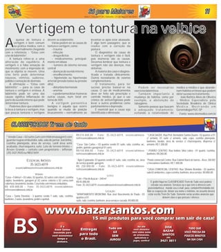 111111111111
Ano I - Edição nº 05 - Sábado - 21 de Agosto de 2010
ESSENCIAL IMÓVEIS:
35-3423-6019
essencialimoveis@essencialimoveis.imb.br
VENDAS
*Casa – Fátima I – 03 salas, 02 quartos, 02 suítes com closet, cozinha
caipira, lavanderia, garagem p/ 02 carros coberta e 02 carros,sem
cobertura,lavanderia,lavabo.Casatodacommóveisembutidos.
R$ 650.000,00 - Fone: 35-3423-6019, essencialimove-
is@essencialimoveis.imb.br
*Casa – Santa Dorotéia - 3 quartos sendo 1 suite, sala, cozinha,
banheiro,2autos,lavanderia,jardimequintal.
R$310.000,00 - Fone: 35-3423-6019, essencialimove-
is@essencialimoveis.imb.br
*Casa- São Carlos – 03 quartos sendo 01 suíte, sala, cozinha, wc,
jardim,quintalegaragemp/01carro.
R$150.000,00 - Fone: 35-3423-6019, essencialimove-
is@essencialimoveis.imb.br
*Apto Esplanada- 03 quartos sendo 01 suíte, sala, cozinha, wc, área
deserviçogrande,garagem.
R$ 250.000,00 - Fone: 35-3423-6019, essencialimove-
is@essencialimoveis.imb.br
LOTES:
*Lote–PãodeAçúcar–240m².
R$45.000,00
Fone:35-3423-6019,essencialimoveis@essencialimoveis.imb.br
LOCAÇÃO:
*APARTAMENTO MEDICINA: Rua José Nascimento de Paula - 03
quartoss/01
suíte,sala,cozinha,banheiro,áreaserviçoesacada.R$800,00.
* Vendo Casa – 02 suítes (um com Hidromassagem) com
guarda roupas embutidos, sala, sala de jantar, barzinho,
cozinha planejada, área de serviço, canil área semi
acabada, churrasqueira, suíte. Lote de terreno inteiro –
Árvore Grande – contato com proprietário - Jefferson
(35) 34213920 ou 9802 1659.
queixa de tontura e
vertigem é bem comum
Ana prática médica, com o
paciente normalmente chegando
com a referência: - “Estou com
crisede labirintite”.
A tontura refere-se a uma
alteração do equilíbrio. A
vertigem é a falsa sensação de
movimento, com a impressão de
que os objetos se movem. Uma
crise forte pode determinar
náuseas, vômitos, sudorese,
palidez e sensação de desmaio.
A afirmação – “Estou com
labirintite” – para os casos de
tontura e vertigem é errônea. A
labirintite pode ser uma das
causas; significa inflamação de
parte do ouvido interno que pode
determinar tontura.
Podemos dizer que a labirinti-
te leva à tontura e vertigem, mas
que poucas tonturas e vertigens
Só para MaioresSó para MaioresSó para MaioresSó para MaioresSó para MaioresSó para Maiores
devem-sea labirintite.
Várias podem ser as causas de
tonturaevertigem,como:
- trauma
- infecção
- drogas ilícitas
- medicamentos, principal-
menteemidosos
- tumores do sistema nervoso
central
- doenças do ouvido interno
- envelhecimento
- hipotensão ou hipertensão
arterial (pressão baixa ou pressão
alta)
- distúrbios hormonais
- anemia
- e poderíamos listar inúmeras
outras causas, num total em
torno de 300.
A vertigem paroxística
benigna é aquela que ocorre
quando se muda de posição
bruscamente – normalmente ao
* CASASAÚDE: Rua Prof. Bernadete Santos Duarte - 02 quartos s/ 01
c/ armário, 01 suíte c/ armário, sala, copa, cozinha planejada,
banheiro, lavabo, área de serviço c/ churrasqueira, dispensa c/
armário.R$1.300,00
* PORÃO CENTRO: Rua Isidoro Silva cobra - 01 quarto, cozinha,
banheiro.R$260,00.
*Ponto comercial Centro: Rua Gabriel Baret de barros - Área: 260 M2
c/mezaninoebanheiro.R$1.500,00.
*CASA COMERCIAL CENTRO: Rua Silviano Brandão - 03 quartos,
sala02ambientes,copa-cozinha,banheiro,áreaserviço.R$800,00.
É grátis! Aqui no CLASSIFICADO Trem de Tudo você poderá
veicular seu anúncio: Serviços ou o que tem à oferecer,com-
pra/venda/troca; mande seu e-mail para: contato@tremdoido.net
Não se esqueça de: deixar seu nome e telefone, no assunto deverá
estar escrito Trem De Tudo. Somente serão aceitos anúncios que
deixem claro o que procura / oferece.
levantar-se após estar abaixado.
É algo bem passageiro, que se
resolve com a correção da
postura.
O diagnóstico da causa de
tontura e vertigem não é fácil,
pois inúmeras são as causas.
Devemos lembrar que tontura e
vertigem não são doenças, mas
sintomas.
A maioria dos casos é diagnos-
ticada e tratada clinicamente.
Outros necessitarão de exames
complementares.
O tratamento, para ter
sucesso precisa basear-se na
causa. O uso de medicamentos
deve ser feito sob prescrição e
controle médico, já que o uso
crônico de antivertiginosos pode
levar a outros problemas como
parkinsonismo edepressão.
É essencial que a causa seja
identificada e eliminada.
Podem ser necessários
exercícios labirínticos.
Também importante à
mudança de hábitos, como por
exemplo, a abstenção do
tabagismo.
Somente pessoas que buscam
o adequado tratamento,
evitando a rotatividade de
médico a médico e que abando-
nam hábitos errôneos que podem
obter sucessono tratamento.
João Batista Alves de Oliveira
- Médico Especialista pela
Sociedade Brasileira de Clínica
M é d i c a . M e s t r a n d o e m
Gerontologia PUC-SP
Vertigem e tontura na velhiceVertigem e tontura na velhice
Fonte: www.sitemedico.com.br
CLASSIFICADOS Trem de TudoCLASSIFICADOS Trem de TudoCLASSIFICADOS Trem de tudoCLASSIFICADOS Trem de tudoCLASSIFICADOS trem de tudoCLASSIFICADOS trem de tudo
 