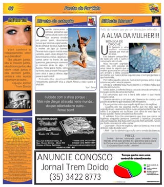 EditorialEditorial
Expediente
Direção: Yuri Sato
Jornalista Responsável: Adriana Souza
MTB: 6390/97
Projeto Gráfico: Anderson Campos
Assessoria Jurídica: Dra Synara Rodrigues
Colaboradores: Adriana Campos,
Anderson Campos, Brigda Charlanti,
Camila Castro, Clóvis Charlanti, Cris
Souza,Fabian Sarli, Ila Sato, Lília
Marques, Jéssica Sayuri Noda, Luciene
de Souza, Veridiana Alves.
Contato com o Trem Doido:
Endereço: Otávio Camilo Lacerda n 97
Nossa Senhora Aparecida
Pouso Alegre/MG – CEP: 37.550-000
Tel: (35) 3422-8773
Email: jornaltremdoido@tremdoido.net
Site: www.tremdoido.net
Faça parte da nossa comunidade no Orkut:
Trem Doido
Nosso Orkut: Trem Doido.net
Twitter: www.twitter.com/tremdoidopa
Impressão: Gráfica Express
Tiragem: 2.000 exemplares
Os artigos assinados são de responsabilidade de
seus autores e não expressam a opinião do jornal.
Todos os direitos reservados.
É proibida a reprodução do conteúdo desta
publicação em qualquer meio de comunicação
sem autorização escrita do jornal.
Direto da estaçãoDireto da estaçãoDireto da estaçãoDireto da estaçãoDireto da estaçãoDireto da estação
Equipe Trem Doido
020202020202 Ponto de PartidaPonto de PartidaPonto de PartidaPonto de PartidaPonto de PartidaPonto de Partida
Ano I - Edição nº 05 - Sábado - 21 de Agosto de 2010
uando começamos a
semana, pensamos que
começa tudo outra vez!
QMas estamos errados
em pensar assim, deveríamos
pensarqueteremosaoportunida-
dedecomeçardenovo,tudonovo
e melhor do que já fizemos.
Tiramos tudo o que é mal de nosso
caminho, assim estará limpo! Pré-
determinamos metas, objetivos e
vamos correr na frente, do que
queremos, pois começar a semana
já correndo atrás de algo.... É
dureza. Pense para frente, corra
nafrente,nuncaatrás!!!Poisquem
corre atrás é que já deixou algo
passaràsuafrente!!!
Pensamento positivo!!!
Pensamento positivo!!! Viva a vida!!! Afinal a vida é para se
VIVER!!!
Yuri Sato
EditorialEditorialEditorialEditorial
Você conhece o
relacionamento entre
seusdois olhos?
Eles piscam juntos,
eles se movem juntos,
eles choram juntos, eles
vêem coisas juntos e
eles dormem juntos,
embora eles nunca
vejamumao outro...
Equipe Jornal
Trem Doido
Bilhete MensalBilhete MensalBilhete MensalBilhete MensalBilhete MensalBilhete Mensal
Yuri Sato
ANUNCIE CONOSCO
Jornal Trem Doido
(35) 3422 8773
Feliz do homem que por um dia souber entender...
A ALMA DA MULHER!!!
PRECE:
Senhor, daí-me sabedoria para entender meu
Marido, amor para perdoá-lo e paciência para aturá-
lo, Porqueseeupedir força, eubato nele atématar,
E eunão sei fazercrochê...Amém!
Cuidado com o stress porque :
Mais vale chegar atrasado neste mundo...
do que adiantado no outro...
Pense bem!
BONECA DE
CROCHÊ
m homem e uma
mulher estavam
casados por mais de
U60 anos.
Eles tinham compartilha-
do tudo um com o outro e
conversado sobre tudo.
Não haviam segredos
entre eles, com exceção de
uma caixa de sapato que a
mulher guardava em cima de
um armário e tinha avisado
ao marido que nunca abrisse aquela caixa e nem perguntasse o
quehavianela.
Por todos aqueles anos ele nunca nem pensou sobre o que
estaria naquela caixa de sapato.
Um dia a velhinha ficou muito doente e o médico falou que
ela não sobreviveria.
Sendo assim, o velhinho tirou a caixa de cima do armário e a
levoupra pertoda cama da mulher.
Ela concordou que era a hora dele saber o que havia
naquela caixa.
Quando ele abriu a tal caixa, viu 2 bonecas de crochê e um
pacote de dinheiro quetotalizava 95 mil dólares.
Ele perguntoua ela o queaquilo significava, ela explicou;
- Quando nós nos casamos minha avó me disse que o
segredo de um casamento feliz é nunca argumentar/brigar por
nada. E se alguma vez eu ficasse com raiva de você que eu
ficassequietaefizesseumaboneca de crochê.
O velhinho ficou tão emocionado que teve que conter as
lágrimas enquanto pensava 'Somente 2 bonecas preciosas
estavam na caixa. Ela ficou com raiva de mim somente 2 vezes
por todos essesanos de vida eamor.'
- Querida!!! - Você me explicou sobre as bonecas, mas e esse
dinheiro todo de onde veio?
- Ah!!! - Esseéo dinheiro queeufizcoma venda das bonecas.
 