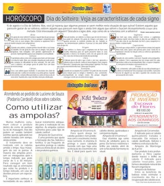 (com hora marcada)
PROMOÇÃO
DE INVERNO
R$100,00
(válida até 31 de agosto 2010)
ATENDIMENTO
AOS DOMINGOS
Escova
de Flores
ESTACIONAMENTO PRÓPRIO
080808080808 Ponto ZenPonto ZenPonto ZenPonto ZenPonto ZenPonto Zen
Ano I - Edição nº 05 - Sábado - 21 de Agosto de 2010
Estação BelezaEstação BelezaEstação belezaEstação belezaEstação belezaEstação beleza
Áries
Elegostadeestarsolteiro!Oarianoéaqueletipodepessoaque
não resiste a uma boa farra e troca qualquer companhia para
estar com os seus amigos. Não costuma se apaixonar fácil e
gostademanterrelaçõessemcompromisso.
Touro
Quando está solteiro, o taurino prefere investir todo o seu tempo
no trabalho. Ele até gosta de estar com os amigos, mas prefere
programas mais tranqüilos, sem grandes aglomerações de
pessoas.Aprincipaltáticaparaasuaconquistaéasensualidade.
Gêmeos
O geminiano adora estar entre amigos para bater um bom papo
e se divertir muito.Aliás, por esbanjar simpatia por onde passa,
não costuma ter dificuldade de fazer amizade. Ele não sofre
com a solteirice, até porque gosta de poder ficar com duas
pessoasaomesmotempo.
Câncer
Este é um solteiro quase frustrado. O canceriano vive cheio de
amor para dar e sonha em encontrar a sua alma gêmea. Quando
estásozinho,costumaolharparatodososcantosembuscadeum
novoamor.Quandoama,oquenãofaltaéatençãoededicação.
Dia do Solteiro: Veja as características de cada signoHORÓSCOPO
Leão
Para um leonino, ser solteiro é a chance que ele tem de testar o
seu poder de sedução. Ele gosta de chegar a um lugar e ver
quantas pessoas se sentiram atraídas por ele. Quando se
apaixona, faz demonstrações públicas. A pessoa só não pode brilhar
maisdoqueele.
Virgem
Estar solteiro é a chance que o virginiano tem de fazer uma
escolha minuciosa para ver quem preenche todos os seus
quesitos e merece ser levado a sério. Ele até gosta de estar
livre,masviveembuscadametadedasualaranja.
Libra
O libriano gosta de tudo o que é belo e, por isso, aproveita a
solteiriceparasedivertir,conhecernovoslugares,fazerviagens
diferentes. Quando ama, quermuita pompa eglamour.Pormais
quesejadeumamaneiradiscreta,édissoqueelegosta.
Escorpião
Quando um escorpiano fica sozinho? Ele pode até não assumir
uma relação para os amigos e familiares, mas, certamente,
acompanhado ele sempre estará. Até porque, ninguém
consegueresistiraosencantosdestesigno.
Sagitário
Que bom que estou solteiro! Com certeza, o sagitariano
costuma repetir esta frase todos os dias da sua solteirice. Ele
não abre mão de sua liberdade tão fácil e para conquistá-lo é
precisorebolar,erebolarmuito!
Capricórnio
Pormaisqueestejasolteiro,ocapricornianosemprefaráaquela
linha mais séria, quase uma pessoa para casar. Gosta de se
apaixonar e investe na relação como se estivesse apostando a
suafelicidade.
Aquário
Quando ele está sozinho, está bem. Quando está acompanha-
do, também. Com o aquariano não tem tempo ruim! Ele sabe
aproveitaravidasóouacompanhado.Mas,sequiserconquistá-
lo,nempenseemmudarasuamaneiradeser.
Peixes
Este, certamente, sofre todos os dias da sua vida achando que é
oúltimoserhumanodaTerrasóporqueestásozinho.Opisciano
precisa de alguém ao seu lado e quando não encontra esta
pessoaperdeatéorumo.
Fonte: www.zastros.com.br
15 de agosto é o Dia do Solteiro. Mas, você já reparou que algumas pessoas se saem melhor nesta situação do que outras? Existem aqueles que
parecem gostar de ser solteiros, existem aqueles que parecem nem ligar e ainda têm alguns que sofrem e buscam incessantemente a sua cara
metade. Está interessado em alguém? Descubra o signo dele, veja como ele se relaciona com a solteirice!
Muitas mulheres costu-
mam colocar o produto
dentro do creme de pentear
ou no de massagem, mas eles
podem ser usados também
sozinhos apenas aplicando nos
cabelos lavados com xampu,
ainda úmidos.
O tratamento deve ser
realizado com os cabelos
úmidos e limpo, faça massa-
gem da raiz às pontas. A
maioria das ampolas preci-
sam ser enxaguadas após o
tempo indicado que pode
variar de 5 a 30 minutos.
Para conseguir um bom
resultado siga as orientações
que estão no produto e o
tempo indicado, em caso de
dúvidas procure um especia-
lista.
É importante conhecer as
necessidades do seu cabelo e
Atendendo ao pedido de Luciene de Souza
(Padaria Cardeal) dicas sobre cabelos.
Como utilizar
as ampolas?
buscar tratamentos adequa-
dos para a realização do seu
objetivo. As ampolas contem
nutrientes para cada tipo de
cabelo, confira!
Ampola deQueratina
É uma proteína que ajuda
a formação dos fios, hidrata e
fortifica. O uso freqüente de
queratina protege os cabelos
contra os efeitos do sol, do cloro
edos produtos químicos.
Ampola deVitaminaA
Para quem deseja ter
cabelos grandes e tem proble-
mas com o crescimento, invista
nesse nutriente. A vitamina A
protege o couro cabeludo
fazendo com que haja uma
aceleração do crescimento dos
fios. É ideal para quem tem
cabelos oleosos, quebradiços e
compontas duplas.
Ampola de VitaminaC
Essa vitamina age como
forma de esfoliante para os
poros. Ela fornece resistência e
brilho aos cabelos, além de
unir os fios dando harmonia no
visual.
Ampola deCeramidas
É indicada para os cabelos
quimicamente tratados e
ressecados. Ela restaura o
cabelo danificado, hidrata e
melhora a estruturados fios.
Ampola de Manteiga
de Karité
Esse produto trata profun-
damente a fibra capilar
dando maciez e brilho ao
cabelo. É indicado para
cabelos ressecados, pois
fornece oleosidade natural dos
fios semengordurar.
Ampola deBabosa
Entre os benefícios da
babosa estão estimular o
crescimento dos fios e a
recuperação dos cabelos secos.
Fonte: http://www.dicasdecabelo.com.br
 