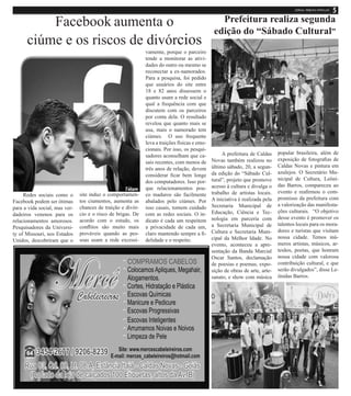 Redes sociais como o
Facebook podem ser ótimas
para a vida social, mas ver-
dadeiros venenos para os
relacionamentos amorosos.
Pesquisadores da Universi-
ty of Missouri, nos Estados
Unidos, descobriram que o
site induz o comportamen-
tos ciumentos, aumenta as
chances de traição e divór-
cio e o risco de brigas. De
acordo com o estudo, os
conflitos são muito mais
prováveis quando as pes-
soas usam a rede excessi-
Facebook aumenta o
ciúme e os riscos de divórcios
vamente, porque o parceiro
tende a monitorar as ativi-
dades do outro ou mesmo se
reconectar a ex-namorados.
Para a pesquisa, foi pedido
que usuários do site entre
18 e 82 anos dissessem o
quanto usam a rede social e
qual a frequência com que
discutem com os parceiros
por conta dela. O resultado
revelou que quanto mais se
usa, mais o namorado tem
ciúmes. O uso frequente
leva a traições físicas e emo-
cionais. Por isso, os pesqui-
sadores aconselham que ca-
sais recentes, com menos de
três anos de relação, devem
considerar ficar bem longe
dos computadores. Isso por-
que relacionamentos pou-
co maduros são facilmente
abalados pelo ciúmes. Por
isso casais, tomem cuidado
com as redes sociais. O in-
dicato é cada um respeitem
a privacidade de cada um,
claro mantendo sempre a fi-
delidade e o respeito.
A prefeitura de Caldas
Novas também realizou no
último sábado, 20, a segun-
da edição do “Sábado Cul-
tural”, projeto que promove
acesso à cultura e divulga o
trabalho de artistas locais.
A iniciativa é realizada pela
Secretaria Municipal de
Educação, Ciência e Tec-
nologia em parceria com
a Secretaria Municipal de
Cultura e Secretaria Muni-
cipal da Melhor Idade. No
evento, aconteceu a apre-
sentação da Banda Marcial
Oscar Santos, declamação
de poesias e poemas, expo-
sição de obras de arte, arte-
sanato, e show com música
Prefeitura realiza segunda
edição do “Sábado Cultural”
popular brasileira, além de
exposição de fotografias de
Caldas Novas e pintura em
azulejos. O Secretário Mu-
nicipal de Cultura, Leôni-
das Barros, compareceu ao
evento e reafirmou o com-
promisso da prefeitura com
a valorização das manifesta-
ções culturais. “O objetivo
desse evento é promover os
talentos locais para os mora-
dores e turistas que visitam
nossa cidade. Temos inú-
meros artistas, músicos, ar-
tesãos, poetas, que honram
nossa cidade com valorosa
contribuição cultural, e que
serão divulgados”, disse Le-
ônidas Barros.
 