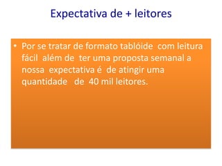 Expectativa de + leitores

• Por se tratar de formato tablóide com leitura
  fácil além de ter uma proposta semanal a
  nossa expectativa é de atingir uma
  quantidade de 40 mil leitores.
 