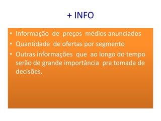 + INFO
• Informação de preços médios anunciados
• Quantidade de ofertas por segmento
• Outras informações que ao longo do tempo
  serão de grande importância pra tomada de
  decisões.
 