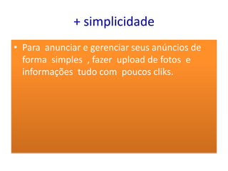 + simplicidade
• Para anunciar e gerenciar seus anúncios de
  forma simples , fazer upload de fotos e
  informações tudo com poucos cliks.
 