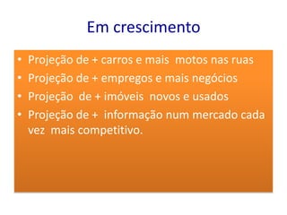 Em crescimento
•   Projeção de + carros e mais motos nas ruas
•   Projeção de + empregos e mais negócios
•   Projeção de + imóveis novos e usados
•   Projeção de + informação num mercado cada
    vez mais competitivo.
 