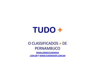 TUDO +
O CLASSIFICADOS + DE
   PERNAMBUCO
      WWW.JORNALTUDOMAIS
.COM.BR E WWW.TUDOMAISPE.COM.BR
 
