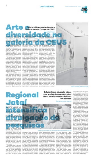 2
Águita Araújo
Regional
Jataí
intensifica
divulgação de
pesquisas
Criar um espaço físico para dar
visibilidade à expressão artís-
tica, tanto dos moradores da
Casa do Estudante Universitá-
rio V (CEU V) quanto de artis-
tas dacomu- nidade, por meio
da publicação de editais para
seleção, era um desejo antigo
dos residentes da moradia es-
tudantil. Diante desse anseio,
desde janeiro deste ano, inte-
grantes da Comissão Perma-
nente de Cultura e Lazer da
CEUV e de órgãos da univer-
sidade se articularam e se reu-
niram para criar uma galeria na
casa do estudante.
De acordo com o estudante
do curso de Letras, Pedro Mo-
reira, a Galeria da CEU5 surgiu
a partir de ações da Comissão
Permanente de Cultura e Lazer
da CEU V, que é constituída
pelos moradores da casa e na
qual ele é diretor, em parce-
ria com as Pró-reitorias de Ext
ensão e Cultura (Proec) e de
Assuntos da C omunidade Uni-
versitária (Procom).
A Galeria da CEU5 iniciou
suas atividades culturais em
julho deste ano com uma ex-
posição de obras de arte, inti-
tulada Horizontes, produzidas
pelos residentes da moradia
estudantil, durante a Terceira
Jornada Cultural, evento anual
de comemoração do aniversá-
rio da Casa do Estudante que
ocorreu na CEUV.As próximas
exposições serão realizadas
por meio de editais para a se-
leção de obras artísticas.
Pedro Moreira, que também
é diretor provisório da galeria,
afirma que o espaço ainda está
em processo de im- plantação.
“Começamos com uma estru-
tura mínima para o início das
atividades”, explicou. Em um
segundo momento, ele aguar-
da que o Centro de Ges- tão do
Espaço Físico (Cegef) realize
algumas reformas para ade-
quar o funcionamento efe- tivo
da Galeria da CEU5.
Estudantes dos cursos de
Artes Visuais, Dança, Design
de Ambientes, Ecologia, Filo-
sofia e Letras, que residem na
CEU V, produziram o material
para a exposição Horizontes.
A mostra artística esteve aber-
ta ao público durante o mês
de julho e tinha temática livre,
uma vez que as obras já esta-
vam prontas e a escolha ficou
a cargo de cada expositor.
Contudo, o estudante Pe-
dro Moreira afirma que um cri-
tério norteou todo o trabalho:
diversidade. “Diversidade de
linguagens, técnicas, temas e
formação artístico-acadêmica.
Assim, o objetivo era mostrar a
riqueza que advém disso, como
num bordado ou mosaico, onde
o todo é mais que a soma das
partes coloridas: é a figura em
sua unidade”, esclareceu. João
UNIVERSIDADE
Galeria montada para inauguração
Carlos Ferreira dos Santos é
autor das aquarelas sobre pa-
pel cartão, Banhista e Santinha,
que foram expostas. Para o es-
tudante do curso de Artes Visu-
ais, a exposição Horizontes foi
interessante para a divulgação
de trabalhos e contribui para
que os estudantes, cuja gra-
dua- ção é relacionada com o
desenvolvimento artístico, pos-
sam se ambientar com a expe-
riência de expor obras. “Essa
iniciativa fomenta o desenvol-
vimento artístico e cultural dos
moradores”, acrescentou.
De acordo o pró-reitor de
Assuntos da Comunidade,
Elson Ferreira de Morais as
CEUs são vinculadas à Procom
e o órgão procura desenvolver
trabalhos que visam humanizar
atividades desenvolvidas por
estudantes. Já a Proec auxiliou
na divulgação da exposição
produzindo material gráfico,
em parceria com o Centro Edi-
torial Gráfico da UFG. Servido-
res do Cegef também contribu-
íram com a pintura do espa- ço
e a instalação de algumas pe-
ças da exposição. Segundo
a Pró-reitora de Extensão e
Cultura, Giselle Ottoni, a inicia-
tiva é de fund os estudantes
possam ter maior contato com
a arte dentro da própria casa,
além de receber pes- soas de
outras localidades para de-
senvolver atividades artísticas.
21% eram destinados à fabri-
cação de sabão e 4% tinham
destinos diversos. “Com isso,
ficou evidente a necessidade
de conscientizar a população
sobre a importância da reutiliza-
ção de tal resíduo que, se des-
cartado irregularmente, pode
causar graves danos ao meio
ambiente. Dessa forma foi pro-
posta, uma parceria entre essas
instituições e a UFG”, explicou
Paulo Roberto Meira.
Em sua primeira etapa,
o projeto envolveu diversas
atividades nas escolas par-
ceiras, como palestras de
conscientização e uma ginca-
na, com a qual foi possível arre-
cadar, apenas no ano de 2013,
a significativa marca de 3.000
litros de óleo. Na competição,
o prêmio para a escola que
conseguisse arrecadar a maior
quantidade de óleo de fritura
foi uma visita ao Laboratório de
Química Orgânica e Inorgâni-
ca, do Bloco de Ciências Exa-
tas da UFG, para que os estu-
dantes pudessem acompanhar
a transformação do material
coletado em biodiesel.
A equipe do Laboratório de
Química Orgânica e Inorgâ-
nica, formada por estudantes
de graduação, sob coordena-
ção do professor Paulo Rober-
to Meira, analisou o material
co- letado e verificou, entre
outros fatores, a acidez e a
quantidade de água presente
no óleo para, em seguida, re-
alizar a produção de biodiesel.
Análises realizadas apontaram
que o biodiesel produzido se
encontra dentro dos padrões
das normas da ANP (Agência
Nacional do Petróleo).
“É importante ressaltar que
os resultados positivos do pro-
jeto não se restringem aos
acadêmicos da UFG, já que,
além de terem participado e
acompanhado o projeto, mui-
tos estudantes de ensino médio
reproduziram o processo de
reciclagem do óleo de cozinha
nas feiras de ciências realiza-
das por suas escolas, sob su-
pervisão dos acadêmicos da
UFG, compartilhando, assim, a
informação e contribuindo no
processo de conscientização
da população”, afirmou a aca-
dêmica Maria Aparecida G.
Constantemente, veículos de
comunicação anunciam re-
sultados de pesquisas que
podem mudar a forma como
o homem vive, desde a cura
de doenças até a descober-
ta de métodos mais baratos
e rápidos para a realização
de importantes exames médi-
cos. Entretanto, a maior parte
das pesquisas se encerra sem
que seus resultados sejam
amplamente divulgados à co-
munidade. Isso se deve, entre
outras coisas, pela complexi-
dade dos assuntos tratados,
que, muitas vezes, fogem do
entendimento da população.
Diante do exposto, a As-
sessoria de Comunicação
(Ascom) da Regional Jataí da
Universidade Federal de Goi-
ás (UFG) pretende promover
a interface entre o que é pro-
duzido na instituição e a comu-
nidade, divulgando resultados
de projetos de pesquisa e de
extensão promovidos por aca-
dêmicos, docentes e servido-
res técnico administrativos da
universidade.
O primeiro tema a ser abor-
dado nessa série de ma- térias
é a produção de energia por
meio de formas alternativas,
com destaque para o projeto
Produção de biodiesel obti-
do a partir do óleo de fritura,
coordenado pelo docente do
curso de Química e assessor
de Extensão e Cultura da Re-
gional Jataí, Paulo Roberto Ro-
drigues Meira. O projeto, um
dos contemplados pelo Progra-
ma de Extensão Universitária
(ProExt) 2015, do Ministério da
Educação (MEC), problematiza
o baixo índice de municípios
que fazem o uso deste resíduo
para fins energéticos e sugere
a utilização em larga escala
de óleo de cozinha na produ-
ção de biodiesel. Em parceria
com o estudante de graduação
do curso de Química, Alysson
Benite de Freitas, que também
atua como professor em algu-
mas escolas particulares de
Jataí, pode-se verificar inicial-
mente por meio do projeto que
não existe na cidade o serviço
de coleta sistemática e perma-
nente do óleo de fritura para
ser reaproveitado.
Com o apoio de estudantes
de ensino médio de quatro es-
colas particulares em Jataí, nos
quais Alysson Freitas é profes-
sor, foi constatado que cerca
de 75% do óleo utilizado pelas
residências na cidade era des-
cartado no esgoto, enquanto
Estudantes da educação básica
e da graduação aprendem sobre
como transformar óleo de fritura
em biodiesel
Galeria foi inaugurada durante a
Terceira Jornada Cultural da CEUVArte e
diversidade na
galeria da CEU5
Goiânia, setembro de 2014
Renan Vinicius Aranha
Imagem de divulgação da campanha disponibilizada pela ASCOM
 