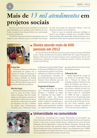 ABRIL / 2013
Jornal Universo UniNorte | www.uninorte.com.br4
Mais de 13 mil pessoas foram atendidas em projetos de
responsabilidade social realizados pela UniNorte em 2012.
Todos os projetos foram desenvolvidos com a participação
de alunos e professores.
“A UniNorte desenvolve práticas responsáveis, tanto em
relação ao meio ambiente quanto à sociedade. Essa sempre
foi uma preocupação da instituição”, afirma o reitor da
UniNorte, professor Vicente Nogueira.
Todos os cursos da instituição promovem atividades, ao
longo do ano, voltadas à interação com a sociedade. “Muitas
dessas atividades estão relacionadas à oferta de serviços, como o
atendimentojurídicogratuitoapessoascarentes”,explicaoreitor.
Mais de 13 mil atendimentos em
projetos sociais
O curso de Direito da UniNorte desenvolve quatro projetos de responsabilidade
social: o Núcleo de Advocacia Voluntária (NAV); Meu Pai é Legal; Progressão de
Regime e Tribunal de Júri. Os quatro projetos, juntos, representaram mais de 600
atendimentos realizados por alunos e professores através do Núcleo de Práticas
Jurídicas da UniNorte.
A Escola das Licenciaturas tem o projeto “Universidade na Comunidade”, que
oferece diversas atividades aos moradores do Parque Residencial Manaus (Prosamim),
durante os três turnos. O projeto envolve alunos e professores dos cursos de Letras,
Pedagogia, Ciências (Matemática e Química), História, Geografia e Educação Física.
Em 2012, foram atendidos 384 moradores. Entre as atividades desenvolvidas estão
Reforço Escolar para Ensino Fundamental e Médio, Curso Preparatório para o ENEM,
Oficinas de Redação e atividades desportivas. O curso de Pedagogia também construiu
uma brinquedoteca, que recebe crianças nos três turnos.
Projeto Nav
O Núcleo de Advocacia Voluntária
é desenvolvido em parceria com o
Tribunal de Justiça do Amazonas. A
UniNorte é a responsável pela defesa
dos internos recolhidos na Unidade
Prisional do Puraquequara. No ano de
2012, o NPJ fez análise de mais de 200
processos, referentes a 50 detentos.
Meu Pai é legal
Atravésdeatividadeinterdisciplinar
entre os cursos de Direito, Serviço
Social e Psicologia, “Meu Pai é Legal”
realiza o reconhecimento voluntário de
paternidade. O público alvo são alunos
que não têm o nome do pai na certidão
de nascimento. Em 2012, a UniNorte
fez sozinha mais reconhecimentos
voluntários que o Tribunal de Justiça
do Amazonas e a Universidade Federal
do Amazonas (UFAM) juntos. Desde a
implantação do projeto em 2012 foram
realizadas 155 audiências no NPJ, com
52 reconhecimentos voluntários de
paternidade.NasviagenscomaJustiça
Itinerante foram realizados mais 136
reconhecimentos de paternidade.
Progressão de Regime
Projeto desenvolvido em parceria
com a Secretaria Estadual de Direitos
Humanos e Cidadania do Estado
do Amazonas, tem como objetivo o
atendimento jurídico dos internos
condenados em regime fechado que já
tenham condições de progredir para o
regime semiaberto e que, por falta de
defensor, ainda permanecem recolhidos
em unidade prisional diversa daquela a
queteriamdireito.Noanode2012 foram
beneficiados42internos.
Tribunal do Júri
Projeto desenvolvido através de
um Acordo de Cooperação Técnica
com o Tribunal de Justiça. São
realizadas sessões do Tribunal do Júri
dentro da UniNorte, que fornece o
advogado de defesa para os réus que
não tenham condições de arcar com
os honorários advocatícios. O projeto
foi criado a partir da necessidade
do TJAM de levar a julgamento
processos em via de prescrição, tendo
em vista que só possuíam um Plenário
para as três varas do Tribunal do Júri.
Em 2012 foram realizados quatro
julgamentos semanais, chegando a
um total de mais de 90 audiências.
Direito atende mais de 600
pessoas em 2012
Universidade na comunidade
Conheçaosprojetos
 