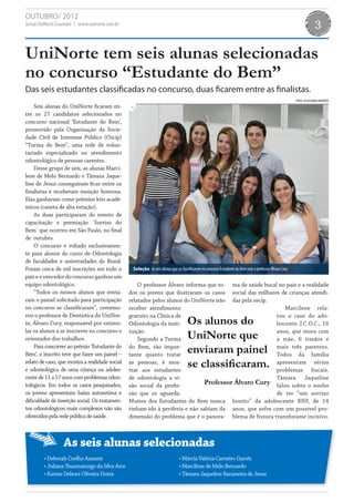 OUTUBRO/ 2012
Jornal UniNorte/Laureate | www.uninorte.com.br                                                                                                                         3

UniNorte tem seis alunas selecionadas
no concurso “Estudante do Bem”
Das seis estudantes classificadas no concurso, duas ficarem entre as finalistas.
                                                                                                                                                         FOTOS: ASSESSORIA UNINORTE
     Seis alunas do UniNorte ficaram en-
tre os 27 candidatos selecionados no
concurso nacional ‘Estudante do Bem’,
promovido pela Organização da Socie-
dade Civil de Interesse Público (Oscip)
“Turma do Bem”, uma rede de volun-
tariado especializado no atendimento
odontológico de pessoas carentes.
     Desse grupo de seis, as alunas Marci-
lene de Melo Bernardo e Tâmara Jaque-
line de Jesus conseguiram ficar entre os
finalistas e receberam menção honrosa.
Elas ganharam como prêmios kits acadê-
micos (caneta de alta rotação).
     As duas participaram do evento de
capacitação e premiação ´Sorriso do
Bem´ que ocorreu em São Paulo, no final
de outubro.
     O concurso é voltado exclusivamen-
te para alunos do curso de Odontologia
de faculdades e universidades do Brasil.
Foram cerca de mil inscrições em todo o           Seleção As seis alunas que se classificaram no concurso Estudante do Bem com o professor Álvaro Cury
país e o vencedor do concurso ganhou um
equipo odontológico.                                 O professor Álvaro informa que to- ma de saúde bucal no país e a realidade
     “Todos os nossos alunos que envia-          dos os jovens que ilustraram os casos social das milhares de crianças atendi-
ram o painel solicitado para participação        relatados pelos alunos do UniNorte irão das pela oscip.
no concurso se classificaram”, comemo-           receber atendimento                                         Marcilene rela-
rou o professor de Dentística do UniNor-         gratuito na Clínica de                                  tou o caso do ado-
te, Álvaro Cury, responsável por estimu-         Odontologia da insti-               Os alunos do        lescente J.C.O.C., 16
lar os alunos a se inscrever no concurso e
orientador dos trabalhos.
                                                 tuição.
                                                     Segundo a Turma                 UniNorte que        anos, que mora com
                                                                                                         a mâe, 6 irmãos e
     Para concorrer ao prêmio ‘Estudante do
Bem’, o inscrito teve que fazer um painel –
                                                 do Bem, tão impor-
                                                 tante quanto tratar
                                                                                     enviaram painel     mais três parentes.
                                                                                                         Todos da família
relato de caso, que mostra a realidade social
e odontológica de uma criança ou adoles-
                                                 as pessoas, é mos-
                                                 trar aos estudantes
                                                                                     se classificaram.   apresentam sérios
                                                                                                         problemas bucais.
cente de 11 a 17 anos com problemas odon-        de odontologia a vi-                                    Tâmara Jaqueline
tológicos. Em todos os casos pesquisados,        são social da profis-          Professor Álvaro Cury falou sobre o sonho
os jovens apresentam baixa autoestima e          são que os aguarda.                                     de ter “um sorriso
dificuldade de inserção social. Os tratamen-     Muitos dos Estudantes do Bem nunca bonito” da adolescente BNF, de 14
tos odontológicos mais complexos não são         tinham ido à periferia e não sabiam da anos, que sofre com um possível pro-
oferecidos pela rede pública de saúde.           dimensão do problema que é o panora- blema de fissura transforame incisivo.



                  As seis alunas selecionadas
         • Deborah Coelho Assante                                              • Márcia Valéria Carneiro Garcês
         • Juliana Thaumaturgo da Silva Arce                                   • Marcilene de Melo Bernardo
         • Karine Debora Oliveira Dutra                                        • Tâmara Jaqueline Bananeira de Jesus
 