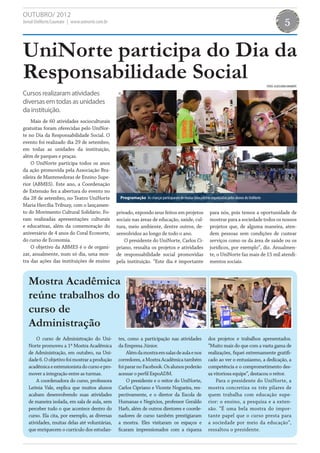 OUTUBRO/ 2012
Jornal UniNorte/Laureate | www.uninorte.com.br                                                                                                                      5


UniNorte participa do Dia da
Responsabilidade Social                                                                                                                              FOTOS: ASSESSORIA UNINORTE

Cursos realizaram atividades
diversas em todas as unidades
da instituição.
    Mais de 60 atividades socioculturais
gratuitas foram oferecidas pelo UniNor-
te no Dia da Responsabilidade Social. O
evento foi realizado dia 29 de setembro,
em todas as unidades da instituição,
além de parques e praças.
    O UniNorte participa todos os anos
da ação promovida pela Associação Bra-
sileira de Mantenedoras de Ensino Supe-
rior (ABMES). Este ano, a Coordenação
de Extensão fez a abertura do evento no
dia 28 de setembro, no Teatro UniNorte            Programação As crianças participaram de muitas brincadeiras organizadas pelos alunos do UniNorte
Maria Hercília Tribuzy, com o lançamen-
to do Movimento Cultural Solidário. Fo-          privado, expondo seus feitos em projetos                      para nós, pois temos a oportunidade de
ram realizadas apresentações culturais           sociais nas áreas de educação, saúde, cul-                    mostrar para a sociedade todos os nossos
e educativas, além da comemoração do             tura, meio ambiente, dentre outros, de-                       projetos que, de alguma maneira, aten-
aniversário de 4 anos do Coral Econorte,         senvolvidos ao longo de todo o ano.                           dem pessoas sem condições de custear
do curso de Economia.                                O presidente do UniNorte, Carlos Ci-                      serviços como os da área de saúde ou os
    O objetivo da ABMES é o de organi-           priano, ressalta os projetos e atividades                     jurídicos, por exemplo”, diz. Anualmen-
zar, anualmente, num só dia, uma mos-            de responsabilidade social promovidas                         te, o UniNorte faz mais de 15 mil atendi-
tra das ações das instituições de ensino         pela instituição. “Este dia é importante                      mentos sociais.



   Mostra Acadêmica
   reúne trabalhos do
   curso de
   Administração
       O curso de Administração do Uni-          tes, como a participação nas atividades                      dos projetos e trabalhos apresentados.
   Norte promoveu a 1ª Mostra Acadêmica          da Empresa Júnior.                                           “Muito mais do que com a vasta gama de
   de Administração, em outubro, na Uni-              Além da mostra em salas de aula e nos                   realizações, fiquei extremamente gratifi-
   dade 6. O objetivo foi mostrar a produção     corredores, a Mostra Acadêmica também                        cado ao ver o entusiasmo, a dedicação, a
   acadêmica e extensionista do curso e pro-     foi parar no Facebook. Os alunos poderão                     competência e o comprometimento des-
   mover a integração entre as turmas.           acessar o perfil ExpoADM.                                    sa vitoriosa equipe”, destacou o reitor.
       A coordenadora do curso, professora            O presidente e o reitor do UniNorte,                        Para o presidente do UniNorte, a
   Leônia Vale, explica que muitos alunos        Carlos Cipriano e Vicente Nogueira, res-                     mostra concretiza os três pilares de
   acabam desenvolvendo suas atividades          pectivamente, e o diretor da Escola de                       quem trabalha com educação supe-
   de maneira isolada, em sala de aula, sem      Humanas e Negócios, professor Geraldo                        rior: o ensino, a pesquisa e a exten-
   perceber tudo o que acontece dentro do        Harb, além de outros diretores e coorde-                     são. “É uma bela mostra do impor-
   curso. Ela cita, por exemplo, as diversas     nadores de curso também prestigiaram                         tante papel que o curso presta para
   atividades, muitas delas até voluntárias,     a mostra. Eles visitaram os espaços e                        a sociedade por meio da educação”,
   que enriquecem o currículo dos estudan-       ficaram impressionados com a riqueza                         ressaltou o presidente.
 