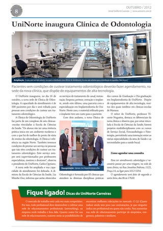 OUTUBRO / 2012
   8                                                                                                                                     Jornal UniNorte/Laureate | www.uninorte.com.br




UniNorte inaugura Clínica de Odontologia
                                                                                                                                                                         FOTOS: ASSESSORIA UNINORTE




  Ampliação A nova sede tem dois andares, nos quais se distribuem cinco clínicas de atendimento; há uma sala exclusiva para a esterilização de aparelhos (foto menor).


Pacientes sem condições de custear tratamento odontológico deverão fazer agendamento, na
sede da nova clínica, que dispõe de equipamentos de alta tecnologia.
    O UniNorte inaugurou, no dia 16 de                             os serviços de tratamento de canal; restau-                         dos cursos de Graduação e Pós-graduação
outubro, a nova sede de Clínica de Odon-                           ração; limpeza; prótese, extração e implan-                         em Implantodontia do UniNorte. Dispõe
tologia. A capacidade de atendimento é de                          te, sendo este último, uma parceria com a                           de equipamentos de alta tecnologia, mui-
500 pacientes por dia e será voltada para                          especialização em Implantodontia do Uni-                            tos dos quais inéditos em clínicas-escolas
pessoas sem condições de custear um tra-                           Norte. Neste caso, o material utilizado para                        de Manaus.
tamento odontológico.                                              o implante tem um custo para o paciente.                                O reitor do UniNorte, professor Vi-
    A Clínica de Odontologia do UniNorte                                Com dois andares, a nova Clínica de                            cente Nogueira, destaca os diferenciais da
faz parte de um complexo de seis clínicas-                                                                                             nova clínica e observa que, por estar vincu-
-escolas vinculadas à Escola de Ciências                                                                                               lada à Escola de Ciências da Saúde, haverá
da Saúde. “Os alunos vão ter uma vivência                                                                                              projetos multidisciplinares com os cursos
prática única em um ambiente moderno e                                                                                                 de Serviço Social, Fonoaudiologia e Fisio-
com o que há de melhor do ponto de vista                                                                                               terapia, permitindo uma interação entre as
do ensino da odontologia. A Clínica é refe-                                                                                            várias especialidades da área de Saúde e as
rência na região Norte. Também teremos                                                                                                 necessidades para a saúde bucal.
condições de prestar um serviço às pessoas
que não têm condições de custear um tra-
tamento odontológico. Este serviço sem-                                                                                                      Como agendar uma consulta
pre será supervisionados por professores
especialistas, mestres e doutores”, observa                                                                                                Para ter atendimento odontológico é ne-
o presidente do UniNorte, Carlos Cipriano.                                                                                             cessário passar por uma triagem, na sede da
    A nova sede foi ampliada e sua capa-                              Inauguração Cipriano, Lia e Nogueira cortam a fita.              nova clínica, na Rua Jonathas Pedrosa, 1122,
cidade de atendimento foi dobrada. A di-                                                                                               Praça 14, ou ligar para 3212-5354.
retora da Escola de Ciências da Saúde, Lia                         Odontologia é formada por 05 clínicas que                               O agendamento será feito de segunda a
Mizobe Ono, informa que serão oferecidos                           atendem às diversas disciplinas práticas                            sexta-feira, das 8h às 17h30.




                    Fique ligado! Dicas do UniNorte Carreiras
                O mercado de trabalho está cada vez mais competitivo.                                    encontrar melhores colocações no mercado. O Q.I (Quem
             Por isso, todo profissional deve desenvolver e cultivar uma                                 indica) ainda tem peso nas contratações, já que ninguém
             rede de relacionamentos profissionais (networking), na                                      indica um profissional em quem não confia. Para aumentar
             empresa onde trabalha e fora dela. Quanto maior for sua                                     sua rede de relacionamento participe de simpósios, con-
             rede de relacionamento, maiores serão as possibilidades de                                  gressos, palestras e similares.
 