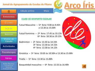 CLUBE DE DESPORTO ESCOLAR

Futsal Masculino – 5ª feira: 9.00 às 9.45h
                   e 13.30 às 15.00h

Futsal Feminino – 2ª feira: 17.45 às 19.15h
                  6ª feira: 18.30 às 19.15h

Badminton – 2ª feira: 13.30 às 14.15h
            3ª feira: 13.30 às 14.15h
            4ª feira: 13.30 às 14.15h

Ginástica – 5ª feira: 10.05 às 10.50h e 13.30 às 15.00h

Triatlo – 5ª feira: 13.30 às 15.00h

Basquetebol masculino – 6ª feira: 15.55 às 16.40h
 