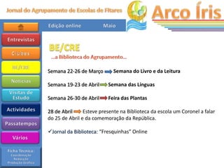 Semana 22-26 de Março        Semana do Livro e da Leitura

Semana 19-23 de Abril     Semana das Línguas

Semana 26-30 de Abril     Feira das Plantas

28 de Abril     Esteve presente na Biblioteca da escola um Coronel a falar
do 25 de Abril e da comemoração da República.

Jornal da Biblioteca: “Fresquinhas” Online
 