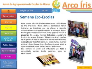 Entre os dias 19 e 23 de Abril decorreu na Escola Básica
do 2º e 3º ciclo de Fitares a Semana Eco-Escolas. Foram
inúmeras as iniciativas que os alunos e restante
comunidade escolar puderam assistir e participar. Assim,
foram apresentadas actividades como: poesias alusivas à
poupança de energia, músicas dedicadas ao programa
Eco-Escolas, a peça de teatro “Floresta de Água”, desfiles
de chapéus e máscaras elaboradas em material reciclado,
exposições de trabalhos realizados pelos alunos, diversos
ateliers e jogos interactivos. Os alunos tiveram ainda a
oportunidade de visitar o Autocarro da Reutilândia.
Esta semana foi vivida com entusiasmo por toda a
comunidade escolar, tendo superado todas as
expectativas!




                                                             Voltar a Actividades
 