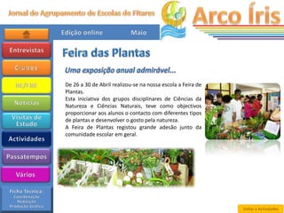 De 26 a 30 de Abril realizou-se na nossa escola a Feira de
Plantas.
Esta iniciativa dos grupos disciplinares de Ciências da
Natureza e Ciências Naturais, teve como objectivos
proporcionar aos alunos o contacto com diferentes tipos
de plantas e desenvolver o gosto pela natureza.
A Feira de Plantas registou grande adesão junto da
comunidade escolar em geral.




                                                             Voltar a Actividades
 