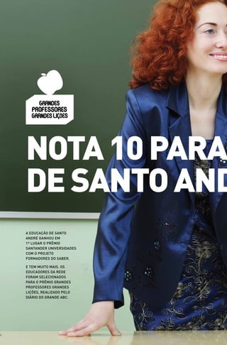 Nota 10 para
dE SaNto aNd
A EducAção dE SAnto
André gAnhou Em
1º lugAr o Prêmio
SAntAndEr univErSidAdES
com o ProjEto
FormAdorES do SAbEr.

E tEm muito mAiS. oS
EducAdorES dA rEdE
ForAm SElEcionAdoS
PArA o Prêmio grAndES
ProFESSorES grAndES
liçõES, rEAlizAdo PElo
diário do grAndE Abc.
 