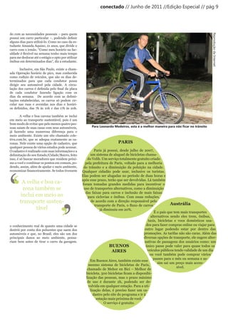 conectado // Junho de 2011 //Edição Especial // pág 9




do com as necessidades pessoais – para quem




                                                                                                                                                  Reprodução da Internet
possui	um	carro	particular	–,	podendo	definir	
alguns dias para utilizá-lo. Como no caso da es-
tudante Amanda Aquino, 21 anos, que divide o
carro com o irmão. “Como meu horário na fac-
uldade	é	flexível	na	semana	tenho	mais	tempo	
para me deslocar até o estágio e opto por utilizar
ônibus em determinados dias”, diz a estudante.

        Inclusive, em São Paulo, existe a cham-
ada Operação horário de pico, mas conhecida
como rodízio de veículos, que são os dias de-
terminados para que cada condutor possa
dirigir seu automóvel pela cidade. A circu-
lação	 dos	 carros	 é	 definida	 pelo	 final	 da	 placa	
de cada condutor fazendo ligação com os
dias da semana. De acordo com as delimi-
tações estabelecidas, os carros só podem cir-
cular nas ruas e avenidas nos dias e horári-
os	 definidos,	 das	 7h	 às	 10h	 e	 das	 17h	 às	 20h.

        A velha e boa carona também se inclui
em meio ao transporte sustentável, pois é um
bom modo de evitar que pelo menos quatro pes-
soas saiam de suas casas com seus automóveis,                    Para Leonardo Medeiros, esta é a melhor maneira para não ficar no trânsito
já fazendo uma numerosa diferença para o
meio ambiente. Existe um site chamado cole-
tivu.com.br, que se adequa exatamente as ca-
ronas. Nele existe uma opção de cadastro, que                                      PARIS
qualquer pessoa de vários estados pode acessar.
O cadastro é realizado com suas informações e a                     Paris já possui, desde julho de 2007,
delimitação do seu Estado/Cidade/Bairro, feito                   um sistema de aluguel de bicicletas chama-
isso, é só buscar moradores que residem próxi-                 do Velib. Um serviço totalmente gratuito criado




‘
mo a você e combinar os pontos em comum, po-                 pela prefeitura de Paris, voltado para a melhoria
dendo, assim, além de ajudar o meio ambiente,




‘
                                                            do trânsito e a diminuição da poluição na cidade.
economizar	financeiramente.	Se	todos	tivessem	             Qualquer cidadão pode usar, inclusive os turistas.
                                                           Elas podem ser alugadas no período de duas horas e
                                                           após esse prazo, terão que ser devolvidas. Lá também
         A velha e boa ca-                                 foram tomadas grandes medidas para incentivar o
         rona também se                                     uso de transportes alternativos, como a diminuição
                                                             das faixas para carros e inclusão de mais faixas




                                        ’
        inclui em meio ao                                      para ciclovias e ônibus. Com essas reduções,




                                        ’
        transporte susten-                                       de acordo com a direção responsável pelo
                                                                                                                       Austrália
                                                                    transporte	de	Paris,	o	fluxo	de	carros	
               tável                                                   já diminuiu em 20%.
                                                                                                            É o país que tem mais transportes
                                                                                                          alternativos sendo eles trem, ônibus,
                                                                                                        taxis, bicicletas e voos domésticos usa-
o conhecimento real de quanto uma cidade se                                                            dos para fazer compras online ou viajar para
destrói por conta dos poluentes que saem dos                                                         outro lugar podendo estar por dentro das
automóveis e que, no Brasil, eles são um dos                                                         promoções. As tarifas não são caras. Além das
principais danos ao meio ambiente, pensa-                                                            diversas opções de transporte, ele sugere alter-
riam bem antes de tirar o carro da garagem.                                                          nativas de passagens dos usuários como: um
                                                                              BUENOS                   único passe pode valer para quase todos os
                                                                                AIRES                   veículos públicos tendo validade de um dia
                                                                                                         ou você também pode comprar vários
                                                                                                            passes para o mês ou semana e as-
                                                                 Em Buenos Aires, também existe esse
                                                                                                               sim sai um preço mais acces-
                                                                mesmo sistema de bicicletas de Paris,
                                                                                                                           sível.
                                                               chamado de Mehor en Bici – Melhor de
                                                              bicicleta.	500	bicicletas	ficam	a	disponibi-
                                                              lização das pessoas, mas o prazo máximo
                                                               de uso é durante 2h, podendo ser de-
                                                                volvida em qualquer estação. Para a uti-
                                                                 lização delas, é preciso fazer um ca-
                                                                   dastro pelo site do programa e ir à
                                                                     estação mais próxima de você.
                                                                          O serviço é gratuito.
 