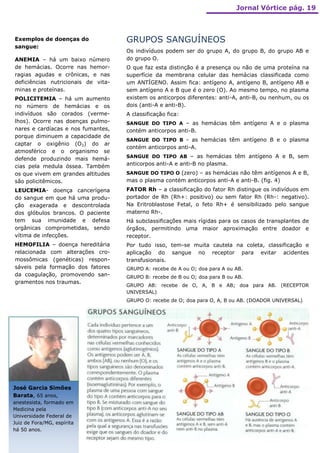 Jornal Vórtice pág. 19



Exemplos de doenças do               GRUPOS SANGUÍNEOS
sangue:
                                     Os indivíduos podem ser do grupo A, do grupo B, do grupo AB e
ANEMIA – há um baixo número          do grupo O.
de hemácias. Ocorre nas hemor-       O que faz esta distinção é a presença ou não de uma proteína na
ragias agudas e crônicas, e nas      superfície da membrana celular das hemácias classificada como
deficiências nutricionais de vita-   um ANTÍGENO. Assim fica: antígeno A, antígeno B, antígeno AB e
minas e proteínas.                   sem antígeno A e B que é o zero (O). Ao mesmo tempo, no plasma
POLICITEMIA – há um aumento          existem os anticorpos diferentes: anti-A, anti-B, ou nenhum, ou os
no número de hemácias e os           dois (anti-A e anti-B).
indivíduos são corados (verme-       A classificação fica:
lhos). Ocorre nas doenças pulmo-     SANGUE DO TIPO A – as hemácias têm antígeno A e o plasma
nares e cardíacas e nos fumantes,    contém anticorpos anti-B.
porque diminuem a capacidade de
                                     SANGUE DO TIPO B - as hemácias têm antígeno B e o plasma
captar o oxigênio (O2) do ar
                                     contém anticorpos anti-A.
atmosférico e o organismo se
                                     SANGUE DO TIPO AB – as hemácias têm antígeno A e B, sem
defende produzindo mais hemá-
cias pela medula óssea. Também       anticorpos anti-A e anti-B no plasma.
os que vivem em grandes altitudes    SANGUE DO TIPO O (zero) – as hemácias não têm antígenos A e B,
são policitêmicos.                   mas o plasma contém anticorpos anti-A e anti-B. (fig. 4)
LEUCEMIA- doença cancerígena         FATOR Rh – a classificação do fator Rh distingue os indivíduos em
do sangue em que há uma produ-       portador de Rh (Rh+: positivo) ou sem fator Rh (Rh-: negativo).
ção exagerada e descontrolada        Na Eritroblastose Fetal, o feto Rh+ é sensibilizado pelo sangue
dos glóbulos brancos. O paciente     materno Rh-.
tem sua imunidade e defesa           Há subclassificações mais rígidas para os casos de transplantes de
orgânicas comprometidas, sendo       órgãos, permitindo uma maior aproximação entre doador e
vítima de infecções.                 receptor.
HEMOFILIA – doença hereditária       Por tudo isso, tem-se muita cautela na coleta, classificação e
relacionada com alterações cro-      aplicação do sangue no receptor para evitar acidentes
mossômicas (genéticas) respon-       transfusionais.
sáveis pela formação dos fatores     GRUPO A: recebe de A ou O; doa para A ou AB.
da coagulação, promovendo san-       GRUPO B: recebe de B ou O; doa para B ou AB.
gramentos nos traumas.
                                     GRUPO AB: recebe de O, A, B e AB; doa para AB. (RECEPTOR
                                     UNIVERSAL)
                                     GRUPO O: recebe de O; doa para O, A, B ou AB. (DOADOR UNIVERSAL)




José Garcia Simões
Barata, 65 anos,
anestesista, formado em
Medicina pela
Universidade Federal de
Juiz de Fora/MG, espírita
há 50 anos.
 