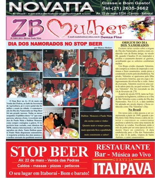 E-mail-zoadabonita@yahoo.com.br
    JUNHO 2012- Diretor Paulo Maia

                                                                                                ORIGEM DO DIA
         NAMORADOS    STOP
 DIA DOS NAMORADOS NO STOP BEER                                                                DOS NAMORADOS
                                                                     por Bianca Shekter       Existem várias versões sobre a origem
                                                                                          do Dia dos Namorados, porém a mais co-
                                                                                          nhecida vem da Roma antiga, no século
                                                                                          III, quando Claudius II era imperador e
                                                                                          proibiu o casamento durante as guerras,
                                                                                          acreditando que os solteiros combatiam
                                                                                          melhor.
                                                                                              Um Bispo cristão chamado Valentim,
                                                                                          não cumpriu as ordens do imperado e con-
                                                                                          tinuou a fazer casamentos, sendo preso e
                                                                                          condenado à morte pela desobediência. Na
                                                                                          prisão, Valentim se apaixonou pela filha
                                                                                          do carcereiro Asterius, que era cega e mi-
                                                                                          lagrosamente devolveu-lhe a visão. Antes
                                                                                          da execução, Valentim escreveu uma car-
                                                                                          ta de adeus para ela, na qual assinava:“De
                                                                                          seu Valentim”. Ele foi executado no dia
                                                                                          14 de fevereiro de 270.
                                                                                              A partir do século XVII, tanto na Fran-
                                                                                          ça quanto na Inglaterra, celebrava-se o Dia
                                                                                          de São Valentim como a união do Dia dos
    O Stop Beer na Av. 22 de maio em                                                      Namorados. Nos E.U.A. a data também
Venda das Pedras, ao lado da Secretaria                                                   foi adotada um século depois e ficou co-
de Agricultura, já é o novo point das fa-                                                 nhecida como The Valentine’s Day.
mílias e casais na cidade. A comemora-
ção do Dia dos Namorados no Stop Beer                                                                   No Brasil
foi um grande sucesso. Todas as mesas                                                         Em nosso país a data passou a ser co-
ocupadas. O público classe “A” que com-                 Dailton Menezes e Paulo Maia      memorada a partir de 1949, quando o pu-
pareceu, adorou a festa. A excelente mú-                                                  blicitário João Dória trouxe a idéia do ex-
sica de Paulo Maia e Dailton Menezes,                      são assim como o vinho:        terior e convenceu os comerciantes
como sempre contagiou a galera. O re-                                                     paulistas a adotá-la como uma maneira de
pertório bem variado, com clássicos da                    Quanto mais o tempo passa,      melhorar as vendas. Escolheram então o
MPB, música internacional, e até forró,                                                   mês de junho por ser uma época de movi-
agradou em cheio. Tanto Dailton quan-                   mais apurada fica a qualidade,    mento fraco no comércio. A data
to Paulo Maia dispensam comentários.                                                      estabelecida para o Dia dos Namorados
A trajetória artística dos dois músicos é                  mais consistente o sabor!      foi o dia 12 de junho, véspera de Santo
o melhor atestado da qualidade musical.                                                   Antônio, o santo casamenteiro.



                                                                     RESTAURANTE
    STOP BEER
            AV. 22 de maio - Venda das Pedras
                                                                     Bar - Música ao Vivo
            Caldos - massas - pizzas - petiscos

  O seu lugar em Itaboraí - Bom e barato!
 