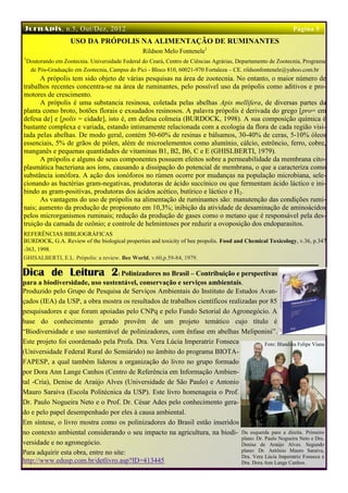 JornApis, n.5, Out/Dez, 2012                                                                                Página 5
                  USO DA PRÓPOLIS NA ALIMENTAÇÃO DE RUMINANTES
                                               Rildson Melo Fontenele1
1
 Doutorando em Zootecnia. Universidade Federal do Ceará, Centro de Ciências Agrárias, Departamento de Zootecnia, Programa
  de Pós-Graduação em Zootecnia, Campus do Pici - Bloco 810, 60021-970 Fortaleza – CE. rildsonfontenele@yahoo.com.br
      A própolis tem sido objeto de várias pesquisas na área de zootecnia. No entanto, o maior número de
trabalhos recentes concentra-se na área de ruminantes, pelo possível uso da própolis como aditivos e pro-
motores de crescimento.
      A própolis é uma substancia resinosa, coletada pelas abelhas Apis mellifera, de diversas partes da
planta como broto, botões florais e exsudados resinosos. A palavra própolis é derivada do grego [pro= em
defesa de] e [polis = cidade], isto é, em defesa colmeia (BURDOCK, 1998). A sua composição química é
bastante complexa e variada, estando intimamente relacionada com a ecologia da flora de cada região visi-
tada pelas abelhas. De modo geral, contém 50-60% de resinas e bálsamos, 30-40% de ceras, 5-10% óleos
essenciais, 5% de grãos de pólen, além de microelementos como alumínio, cálcio, estrôncio, ferro, cobre,
manganês e pequenas quantidades de vitaminas B1, B2, B6, C e E (GHISLBERTI, 1979).
      A própolis e alguns de seus componentes possuem efeitos sobre a permeabilidade da membrana cito-
plasmática bacteriana aos íons, causando a dissipação do potencial de membrana, o que a caracteriza como
substância ionófora. A ação dos ionóforos no rúmen ocorre por mudanças na população microbiana, sele-
cionando as bactérias gram-negativas, produtoras de ácido succínico ou que fermentam ácido láctico e ini-
bindo as gram-positivas, produtoras dos ácidos acético, butírico e láctico e H2.
      As vantagens do uso de própolis na alimentação de ruminantes são: manutenção das condições rumi-
nais; aumento da produção de propionato em 10,3%; inibição da atividade de desaminação de aminoácidos
pelos microrganismos ruminais; redução da produção de gases como o metano que é responsável pela des-
truição da camada de ozônio; e controle de helmintoses por reduzir a ovoposição dos endoparasitos.
REFERÊNCIAS BIBLIOGRÁFICAS
BURDOCK, G.A. Review of the biological properties and toxicity of bee propolis. Food and Chemical Toxicology, v.36, p.347
-363, 1998.
GHISALBERTI, E.L. Própolis: a review. Bee World, v.60,p.59-84, 1979.

Dica de Leitura 2: Polinizadores no Brasil – Contribuição e perspectivas
para a biodiversidade, uso sustentável, conservação e serviços ambientais.
Produzido pelo Grupo de Pesquisa de Serviços Ambientais do Instituto de Estudos Avan-
çados (IEA) da USP, a obra mostra os resultados de trabalhos científicos realizadas por 85
pesquisadores e que foram apoiadas pelo CNPq e pelo Fundo Setorial do Agronegócio. A
base do conhecimento gerado provêm de um projeto temático cujo título é
“Biodiversidade e uso sustentável de polinizadores, com ênfase em abelhas Meliponini”.
Este projeto foi coordenado pela Profa. Dra. Vera Lúcia Imperatriz Fonseca               Foto: Blandina Felipe Viana
(Universidade Federal Rural do Semiárido) no âmbito do programa BIOTA-
FAPESP, a qual também liderou a organização do livro no grupo formado
por Dora Ann Lange Canhos (Centro de Referência em Informação Ambien-
tal -Cria), Denise de Araújo Alves (Universidade de São Paulo) e Antonio
Mauro Saraiva (Escola Politécnica da USP). Este livro homenageia o Prof.
Dr. Paulo Nogueira Neto e o Prof. Dr. César Ades pelo conhecimento gera-
do e pelo papel desempenhado por eles à causa ambiental.
Em síntese, o livro mostra como os polinizadores do Brasil estão inseridos
no contexto ambiental considerando o seu impacto na agricultura, na biodi- Da esquerda para a direita. Primeiro
                                                                              plano: Dr. Paulo Nogueira Neto e Dra.
versidade e no agronegócio.                                                   Denise de Araújo Alves. Segundo
Para adquirir esta obra, entre no site:                                       plano: Dr. Antônio Mauro Saraiva,
                                                                              Dra. Vera Lúcia Imperatriz Fonseca e
http://www.edusp.com.br/detlivro.asp?ID=413445                                Dra. Dora Ann Lange Canhos.
 