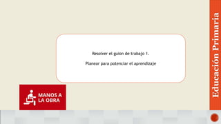 Resolver el guion de trabajo 1.
Planear para potenciar el aprendizaje
EducaciónPrimaria
 