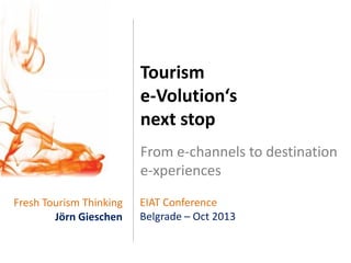 Tourism
e-Volution‘s
next stop
From e-channels to destination
e-xperiences
Fresh Tourism Thinking
Jörn Gieschen

EIAT Conference
Belgrade – Oct 2013

 