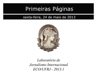 Laboratório de
Jornalismo Internacional
ECO/UFRJ - 2013.1
Primeiras Páginas
sexta-feira, 24 de maio de 2013
 