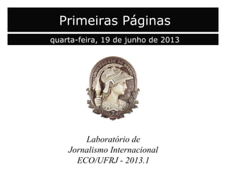 Laboratório de
Jornalismo Internacional
ECO/UFRJ - 2013.1
Primeiras Páginas
quarta-feira, 19 de junho de 2013
 