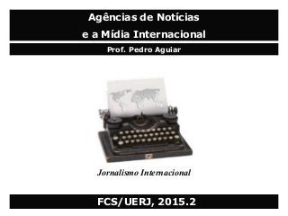Jornalismo Internacional
FCS/UERJ, 2015.2
Agências de Notícias
Prof. Pedro Aguiar
e a Mídia Internacional
 