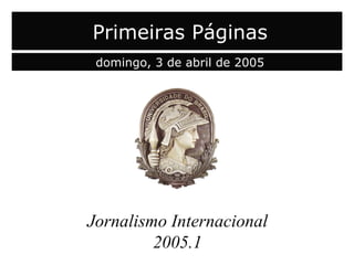 capa Jornalismo Internacional 2005.1 Primeiras Páginas domingo, 3 de abril de 2005 