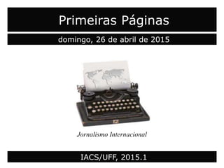 Primeiras Páginas
domingo, 26 de abril de 2015
Jornalismo Internacional
IACS/UFF, 2015.1
 