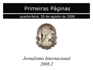 capa Jornalismo Internacional 2008.2 Primeiras Páginas quarta-feira, 20 de agosto de 2008 