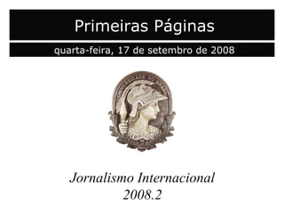 capa Jornalismo Internacional 2008.2 Primeiras Páginas quarta-feira, 17 de setembro de 2008 
