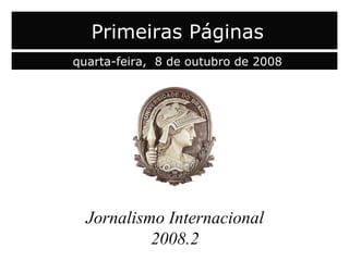 capa Jornalismo Internacional 2008.2 Primeiras Páginas quarta-feira,  8 de outubro de 2008 