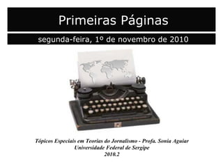 Tópicos Especiais em Teorias do Jornalismo - Profa. Sonia Aguiar
Universidade Federal de Sergipe
2010.2
Primeiras Páginas
segunda-feira, 1º de novembro de 2010
 