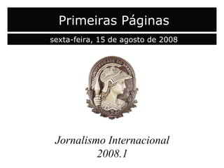 capa Jornalismo Internacional 2008.1 Primeiras Páginas sexta-feira, 15 de agosto de 2008 