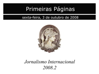 capa Jornalismo Internacional 2008.2 Primeiras Páginas sexta-feira, 3 de outubro de 2008 