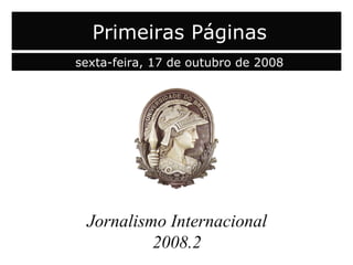 capa Jornalismo Internacional 2008.2 Primeiras Páginas sexta-feira, 17 de outubro de 2008 
