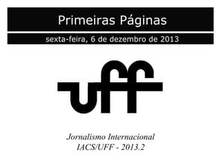 Primeiras Páginas
sexta-feira, 6 de dezembro de 2013

Jornalismo Internacional
IACS/UFF - 2013.2

 