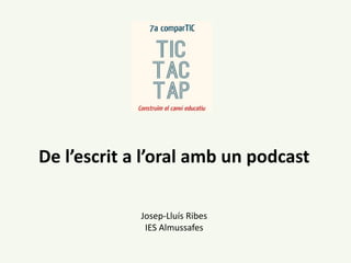 De l’escrit a l’oral amb un podcast
Josep-Lluís Ribes
IES Almussafes
 