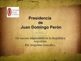 Presidencia  de  Juan Domingo Perón Un suceso importante en la República Argentina. Por Jorgelina González. 