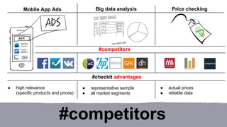 Mobile App Ads Big data analysis 
#competitors 
#competitors 
● high relevance 
(specific products and prices) 
● representative sample 
● all market segments 
Price checking 
● actual prices 
● reliable data 
#checkit advantages 
 