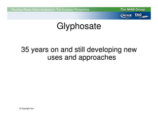 Roundup Ready Maize symposium: The European Perspective




                                Glyphosate

      35 years on and still developing new
              uses and approaches




     © Copyright text
 