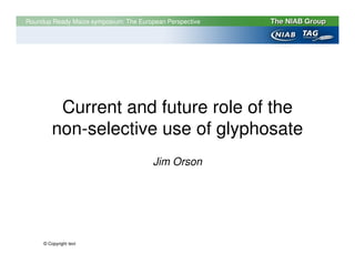 Roundup Ready Maize symposium: The European Perspective




          Current and future role of the
         non-selective use of glyphosate
                                        Jim Orson




     © Copyright text
 