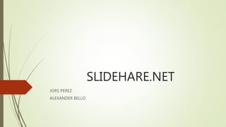 SLIDEHARE.NET
JORS PEREZ
ALEXANDER BELLO
 
