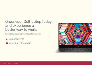 Home Teachers Contact
Order your Dell laptop today
and experience a
better way to work.
Contact our sales representative for inquiries
+65 6551 9611
sg-enquiry@jos.com
 